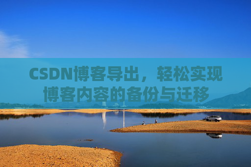 CSDN博客导出,轻松实现博客内容的备份与迁移 CSDN博客导出,轻松实现博客内容的备份与迁移